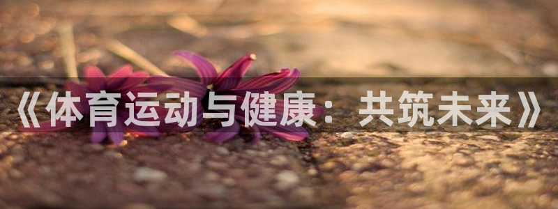 vsport体育官网下载：《体育运动与健康：共筑未来