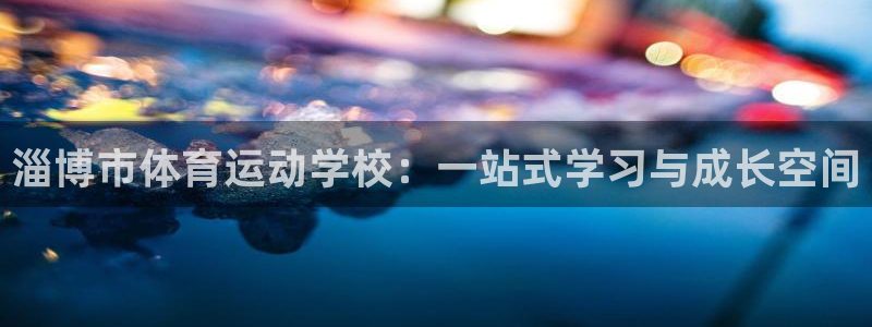 vsport体育官方正版app开户：淄博市体育运动学校：一站