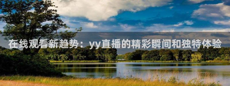 直播体育178：在线观看新趋势：yy直播的精彩瞬间和独特体验